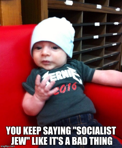 Bern Baby Bern! | YOU KEEP SAYING "SOCIALIST JEW" LIKE IT'S A BAD THING | image tagged in feel the bern | made w/ Imgflip meme maker