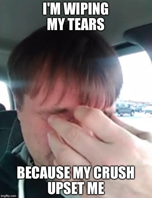 Wiping the tears  |  I'M WIPING MY TEARS; BECAUSE MY CRUSH UPSET ME | image tagged in memes,funny,gifs,tears,first world problems,the most interesting man in the world | made w/ Imgflip meme maker