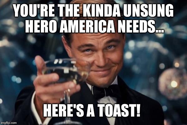 Leonardo Dicaprio Cheers Meme | YOU'RE THE KINDA UNSUNG HERO AMERICA NEEDS... HERE'S A TOAST! | image tagged in memes,leonardo dicaprio cheers | made w/ Imgflip meme maker