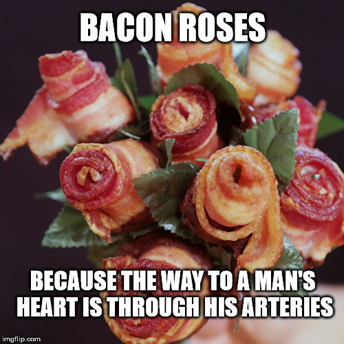Bacon Roses for Valentines Day | BACON ROSES; BECAUSE THE WAY TO A MAN'S HEART
IS THROUGH HIS ARTERIES | image tagged in bacon,valentine's day | made w/ Imgflip meme maker