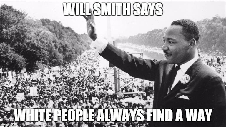 WILL SMITH SAYS; WHITE PEOPLE ALWAYS FIND A WAY | image tagged in martin luther king jr | made w/ Imgflip meme maker