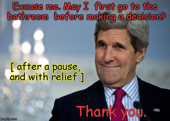 John Kerry take a poop | Excuse me. May I  first go to the bathroom  before making a decision? [ after a pause, and with relief ]; Thank you. | image tagged in john kerry | made w/ Imgflip meme maker