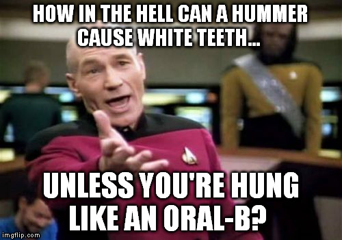 Picard Wtf Meme | HOW IN THE HELL CAN A HUMMER CAUSE WHITE TEETH... UNLESS YOU'RE HUNG LIKE AN ORAL-B? | image tagged in memes,picard wtf | made w/ Imgflip meme maker