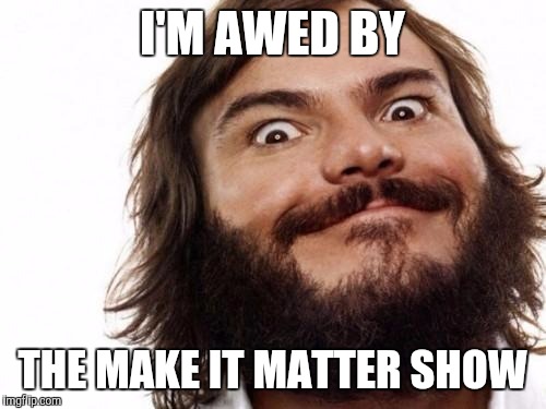 Jack Black Meme NAILED IT | I'M AWED BY; THE MAKE IT MATTER SHOW | image tagged in jack black meme nailed it | made w/ Imgflip meme maker