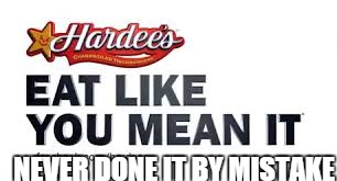 Eat Like You Mean It? |  NEVER DONE IT BY MISTAKE | image tagged in hardees,eat | made w/ Imgflip meme maker