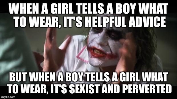 And everybody loses their minds | WHEN A GIRL TELLS A BOY WHAT TO WEAR, IT'S HELPFUL ADVICE; BUT WHEN A BOY TELLS A GIRL WHAT TO WEAR, IT'S SEXIST AND PERVERTED | image tagged in memes,and everybody loses their minds | made w/ Imgflip meme maker