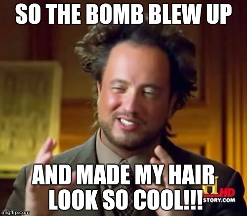 The Bomb | SO THE BOMB BLEW UP; AND MADE MY HAIR LOOK SO COOL!!! | image tagged in memes,ancient aliens | made w/ Imgflip meme maker