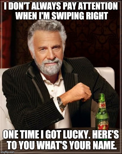 The Most Interesting Man In The World | I DON'T ALWAYS PAY ATTENTION WHEN I'M SWIPING RIGHT; ONE TIME I GOT LUCKY.
HERE'S TO YOU WHAT'S YOUR NAME. | image tagged in memes,the most interesting man in the world | made w/ Imgflip meme maker