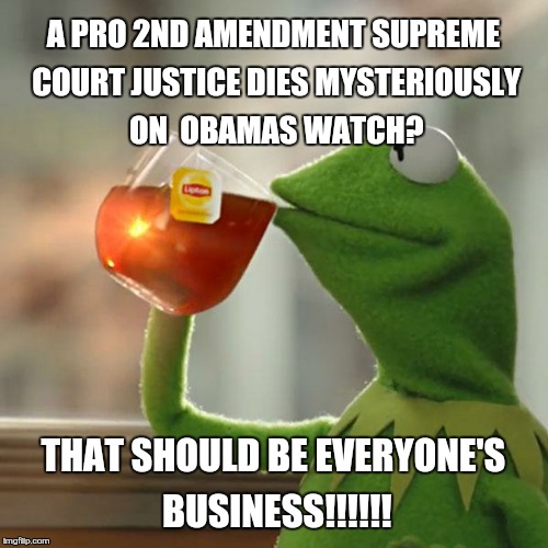 But That's None Of My Business | A PRO 2ND AMENDMENT SUPREME COURT JUSTICE DIES MYSTERIOUSLY ON  OBAMAS WATCH? THAT SHOULD BE EVERYONE'S BUSINESS!!!!!! | image tagged in memes,but thats none of my business,kermit the frog | made w/ Imgflip meme maker