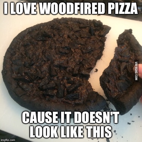 Burnt pizza  | I LOVE WOODFIRED PIZZA; CAUSE IT DOESN'T LOOK LIKE THIS | image tagged in burnt pizza | made w/ Imgflip meme maker
