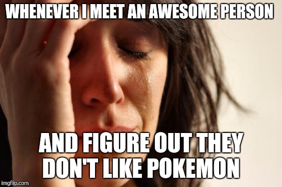 First World Problems Meme | WHENEVER I MEET AN AWESOME PERSON; AND FIGURE OUT THEY DON'T LIKE POKEMON | image tagged in memes,first world problems | made w/ Imgflip meme maker