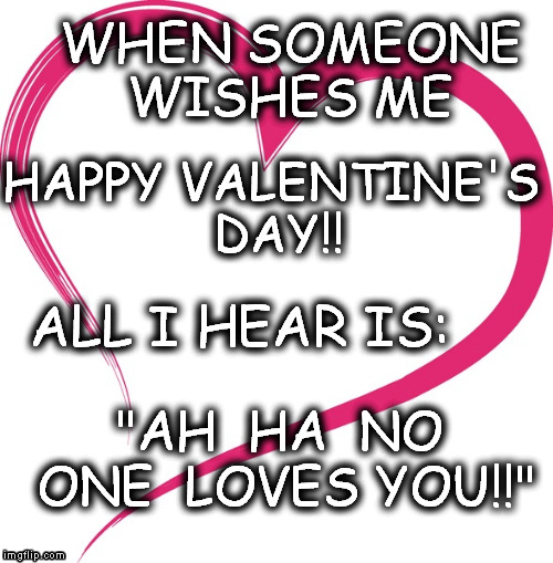 no one loves you | WHEN SOMEONE WISHES ME; HAPPY VALENTINE'S DAY!! ALL I HEAR IS:; "AH  HA  NO  ONE  LOVES YOU!!" | image tagged in valentine's day | made w/ Imgflip meme maker
