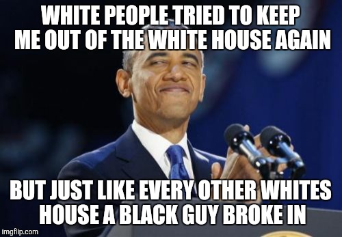 2nd Term Obama | WHITE PEOPLE TRIED TO KEEP ME OUT OF THE WHITE HOUSE AGAIN; BUT JUST LIKE EVERY OTHER WHITES HOUSE A BLACK GUY BROKE IN | image tagged in memes,2nd term obama | made w/ Imgflip meme maker