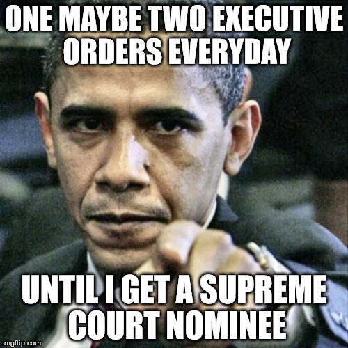 Pissed Off Obama | ONE MAYBE TWO EXECUTIVE ORDERS EVERYDAY; UNTIL I GET A SUPREME COURT NOMINEE | image tagged in memes,pissed off obama | made w/ Imgflip meme maker
