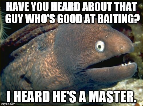 (Say it outloud ;3) | HAVE YOU HEARD ABOUT THAT GUY WHO'S GOOD AT BAITING? I HEARD HE'S A MASTER. | image tagged in memes,bad joke eel | made w/ Imgflip meme maker