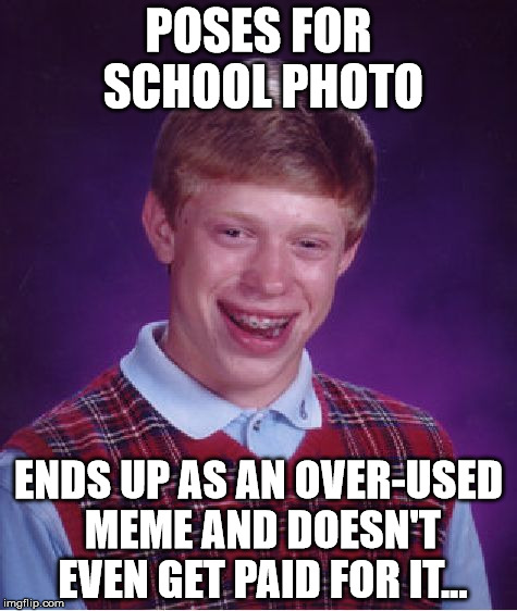 Bad Luck Brian Meme | POSES FOR SCHOOL PHOTO; ENDS UP AS AN OVER-USED MEME AND DOESN'T EVEN GET PAID FOR IT... | image tagged in memes,bad luck brian | made w/ Imgflip meme maker