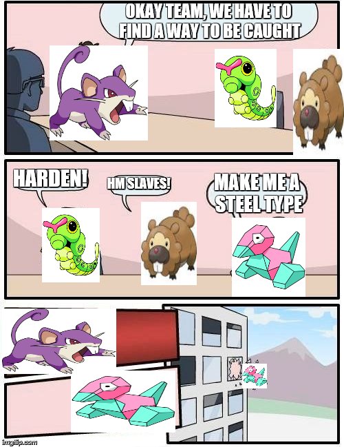 Boardroom Meeting Suggestion Meme | OKAY TEAM, WE HAVE TO FIND A WAY TO BE CAUGHT; HARDEN! HM SLAVES! MAKE ME A STEEL TYPE | image tagged in memes,boardroom meeting suggestion | made w/ Imgflip meme maker