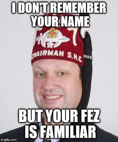 What they say at the Shriner's Convention | I DON'T REMEMBER YOUR NAME BUT YOUR FEZ IS FAMILIAR | image tagged in memes | made w/ Imgflip meme maker