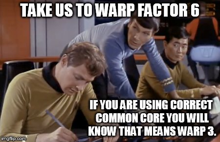 TAKE US TO WARP FACTOR 6 IF YOU ARE USING CORRECT COMMON CORE YOU WILL KNOW THAT MEANS WARP 3. | made w/ Imgflip meme maker