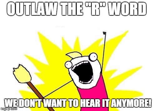 The word racist is being used way too much. | OUTLAW THE "R" WORD; WE DON'T WANT TO HEAR IT ANYMORE! | image tagged in memes,x all the y | made w/ Imgflip meme maker