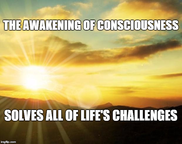 sunrise | THE AWAKENING OF CONSCIOUSNESS; SOLVES ALL OF LIFE'S CHALLENGES | image tagged in sunrise | made w/ Imgflip meme maker