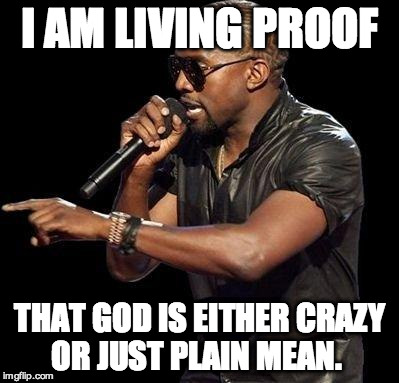 Kanye West  | I AM LIVING PROOF; THAT GOD IS EITHER CRAZY OR JUST PLAIN MEAN. | image tagged in kanye west | made w/ Imgflip meme maker