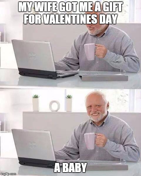 Hide the Pain Harold | MY WIFE GOT ME A GIFT FOR VALENTINES DAY; A BABY | image tagged in memes,hide the pain harold | made w/ Imgflip meme maker