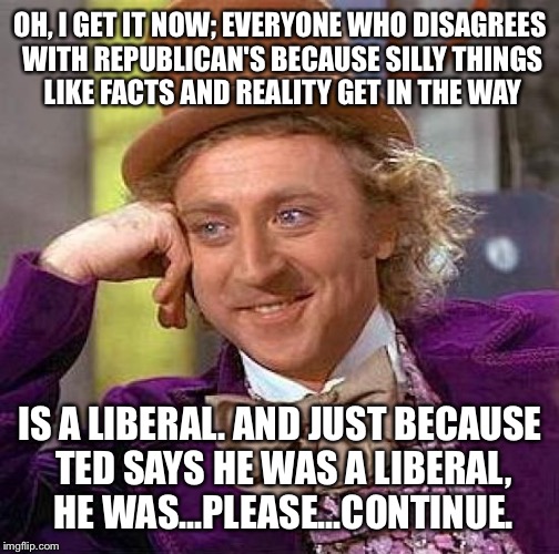 Creepy Condescending Wonka Meme | OH, I GET IT NOW; EVERYONE WHO DISAGREES WITH REPUBLICAN'S BECAUSE SILLY THINGS LIKE FACTS AND REALITY GET IN THE WAY IS A LIBERAL. AND JUST | image tagged in memes,creepy condescending wonka | made w/ Imgflip meme maker