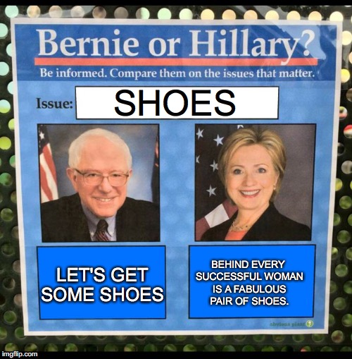 Bernie or Hillary? | SHOES; LET'S GET SOME SHOES; BEHIND EVERY SUCCESSFUL WOMAN IS A FABULOUS PAIR OF SHOES. | image tagged in bernie or hillary | made w/ Imgflip meme maker