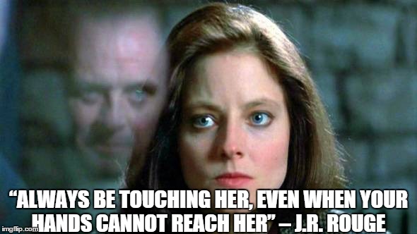 “ALWAYS BE TOUCHING HER, EVEN WHEN YOUR HANDS CANNOT REACH HER” – J.R. ROUGE ‪ | image tagged in silence of the lambs | made w/ Imgflip meme maker