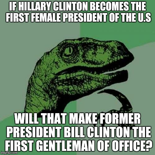 Philosoraptor Meme | IF HILLARY CLINTON BECOMES THE FIRST FEMALE PRESIDENT OF THE U.S; WILL THAT MAKE FORMER PRESIDENT BILL CLINTON THE FIRST GENTLEMAN OF OFFICE? | image tagged in memes,philosoraptor | made w/ Imgflip meme maker