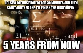 Trying to calculate how much sleep I can get | IF I SEW ON THIS PROJECT FOR 30 MINUTES AND THEN START ANOTHER ONE, I'LL FINISH THE FIRST ONE IN.... 5 YEARS FROM NOW | image tagged in trying to calculate how much sleep i can get | made w/ Imgflip meme maker