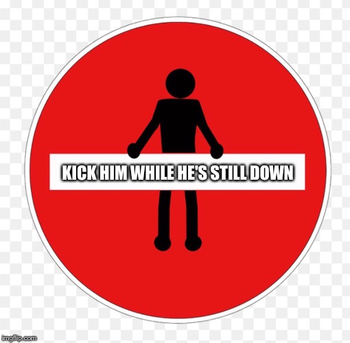 RED SIGN | KICK HIM WHILE HE'S STILL DOWN | image tagged in red sign | made w/ Imgflip meme maker