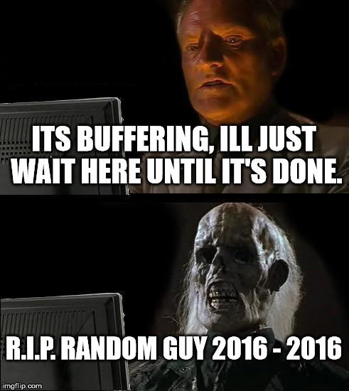 I hate buffering. | ITS BUFFERING, ILL JUST WAIT HERE UNTIL IT'S DONE. R.I.P. RANDOM GUY 2016 - 2016 | image tagged in memes,ill just wait here | made w/ Imgflip meme maker