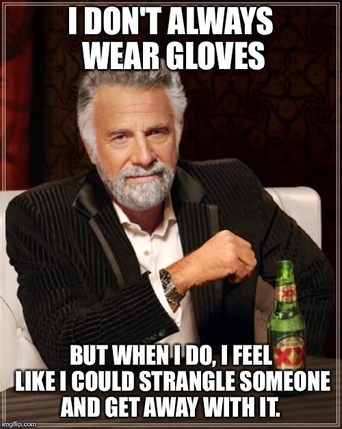 The Most Interesting Man In The World Meme | I DON'T ALWAYS WEAR GLOVES; BUT WHEN I DO, I FEEL LIKE I COULD STRANGLE SOMEONE AND GET AWAY WITH IT. | image tagged in memes,the most interesting man in the world,AdviceAnimals | made w/ Imgflip meme maker