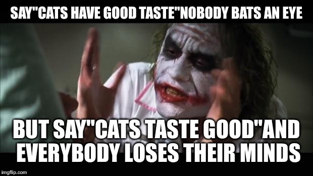 Cats are picky eaters | SAY"CATS HAVE GOOD TASTE"NOBODY BATS AN EYE; BUT SAY"CATS TASTE GOOD"AND EVERYBODY LOSES THEIR MINDS | image tagged in memes,and everybody loses their minds,cats,funny,featured,front page | made w/ Imgflip meme maker