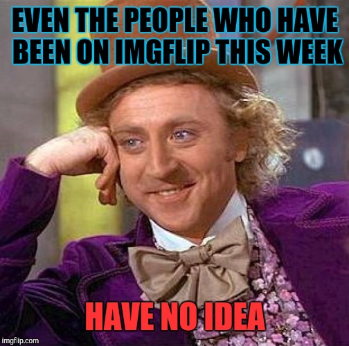 Creepy Condescending Wonka Meme | EVEN THE PEOPLE WHO HAVE BEEN ON IMGFLIP THIS WEEK HAVE NO IDEA | image tagged in memes,creepy condescending wonka | made w/ Imgflip meme maker