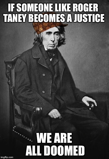 Worst Chief Justice Ever | IF SOMEONE LIKE ROGER TANEY BECOMES A JUSTICE; WE ARE ALL DOOMED | image tagged in dried scott decision,terrible,poopy,racist | made w/ Imgflip meme maker
