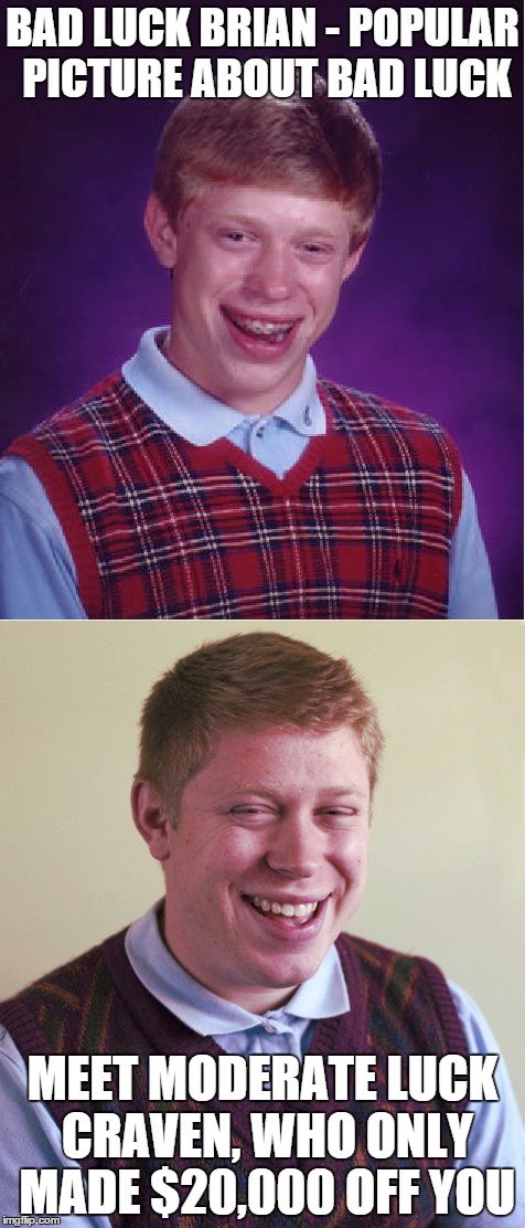 BAD LUCK BRIAN - POPULAR PICTURE ABOUT BAD LUCK MEET MODERATE LUCK CRAVEN, WHO ONLY MADE $20,000 OFF YOU | made w/ Imgflip meme maker
