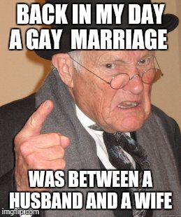 Back In My Day Meme | BACK IN MY DAY A GAY  MARRIAGE; WAS BETWEEN A HUSBAND AND A WIFE | image tagged in memes,back in my day | made w/ Imgflip meme maker