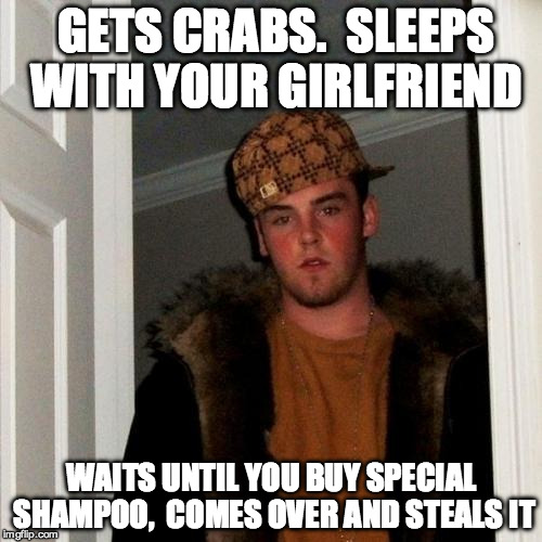 Scumbag Steve Meme | GETS CRABS.  SLEEPS WITH YOUR GIRLFRIEND; WAITS UNTIL YOU BUY SPECIAL SHAMPOO, 
COMES OVER AND STEALS IT | image tagged in memes,scumbag steve | made w/ Imgflip meme maker