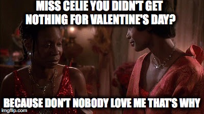 Valentine's Day | MISS CELIE YOU DIDN'T GET NOTHING FOR VALENTINE'S DAY? BECAUSE DON'T NOBODY LOVE ME THAT'S WHY | image tagged in valentine's day,funny,funnymemes,love | made w/ Imgflip meme maker