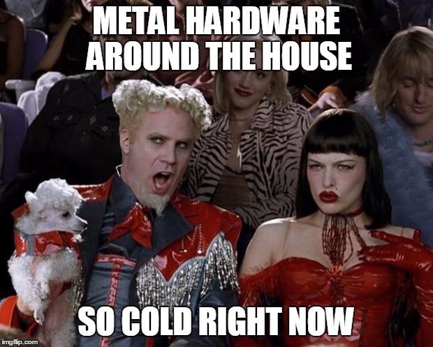 Mugatu So Hot Right Now | METAL HARDWARE AROUND THE HOUSE; SO COLD RIGHT NOW | image tagged in memes,mugatu so hot right now | made w/ Imgflip meme maker