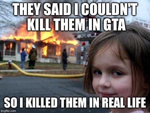 Reality | THEY SAID I COULDN'T KILL THEM IN GTA; SO I KILLED THEM IN REAL LIFE | image tagged in memes,disaster girl | made w/ Imgflip meme maker
