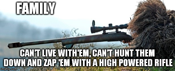 Family | FAMILY; CAN'T LIVE WITH'EM, CAN'T HUNT THEM DOWN AND ZAP 'EM WITH A HIGH POWERED RIFLE | image tagged in family,hunting,sniper | made w/ Imgflip meme maker
