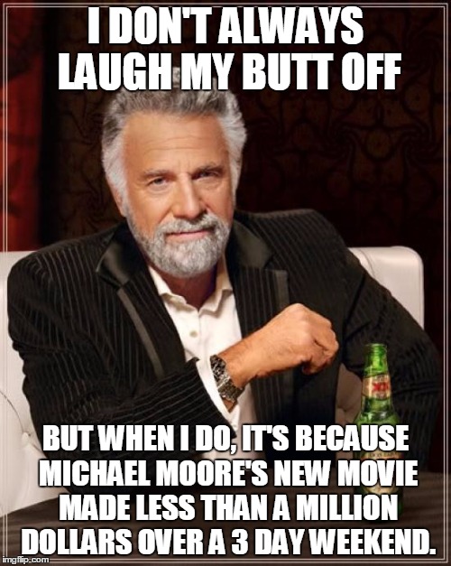The Most Interesting Man In The World Meme | I DON'T ALWAYS LAUGH MY BUTT OFF; BUT WHEN I DO, IT'S BECAUSE MICHAEL MOORE'S NEW MOVIE MADE LESS THAN A MILLION DOLLARS OVER A 3 DAY WEEKEND. | image tagged in memes,the most interesting man in the world | made w/ Imgflip meme maker