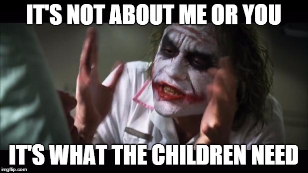 And everybody loses their minds | IT'S NOT ABOUT ME OR YOU; IT'S WHAT THE CHILDREN NEED | image tagged in memes,and everybody loses their minds | made w/ Imgflip meme maker