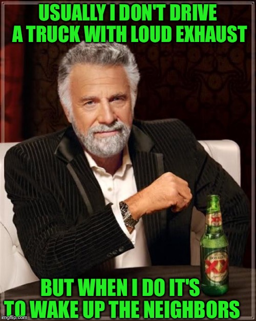The Most Interesting Man In The World | USUALLY I DON'T DRIVE A TRUCK WITH LOUD EXHAUST; BUT WHEN I DO IT'S TO WAKE UP THE NEIGHBORS | image tagged in memes,the most interesting man in the world | made w/ Imgflip meme maker