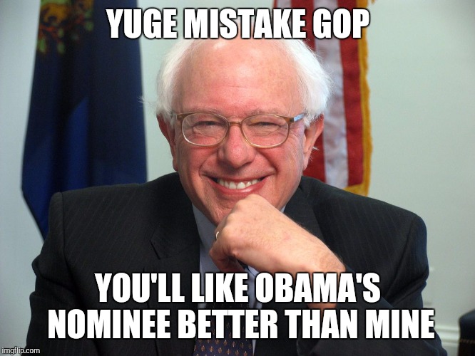 Vote Bernie Sanders | YUGE MISTAKE GOP; YOU'LL LIKE OBAMA'S NOMINEE BETTER THAN MINE | image tagged in vote bernie sanders | made w/ Imgflip meme maker