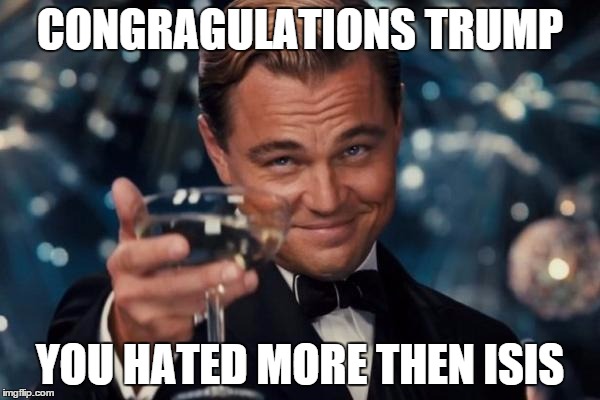 Leonardo Dicaprio Cheers | CONGRAGULATIONS TRUMP; YOU HATED MORE THEN ISIS | image tagged in memes,leonardo dicaprio cheers | made w/ Imgflip meme maker